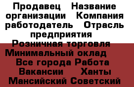 Продавец › Название организации ­ Компания-работодатель › Отрасль предприятия ­ Розничная торговля › Минимальный оклад ­ 1 - Все города Работа » Вакансии   . Ханты-Мансийский,Советский г.